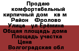 Продаю комфортабельный кирпичный дом.70кв.м  › Район ­ Фролово › Улица ­ ул Ерёмина › Общая площадь дома ­ 70 › Площадь участка ­ 8 › Цена ­ 2 000 000 - Волгоградская обл., Фроловский р-н, Фролово г. Недвижимость » Дома, коттеджи, дачи продажа   . Волгоградская обл.